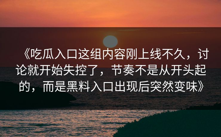 《吃瓜入口这组内容刚上线不久，讨论就开始失控了，节奏不是从开头起的，而是黑料入口出现后突然变味》