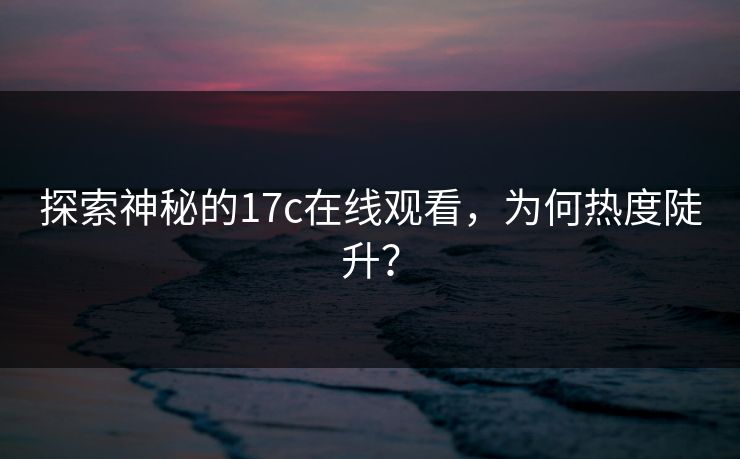 探索神秘的17c在线观看，为何热度陡升？