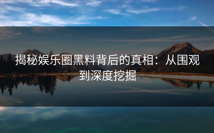 揭秘娱乐圈黑料背后的真相：从围观到深度挖掘