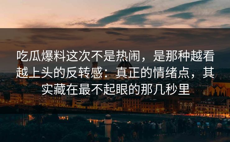 吃瓜爆料这次不是热闹，是那种越看越上头的反转感：真正的情绪点，其实藏在最不起眼的那几秒里