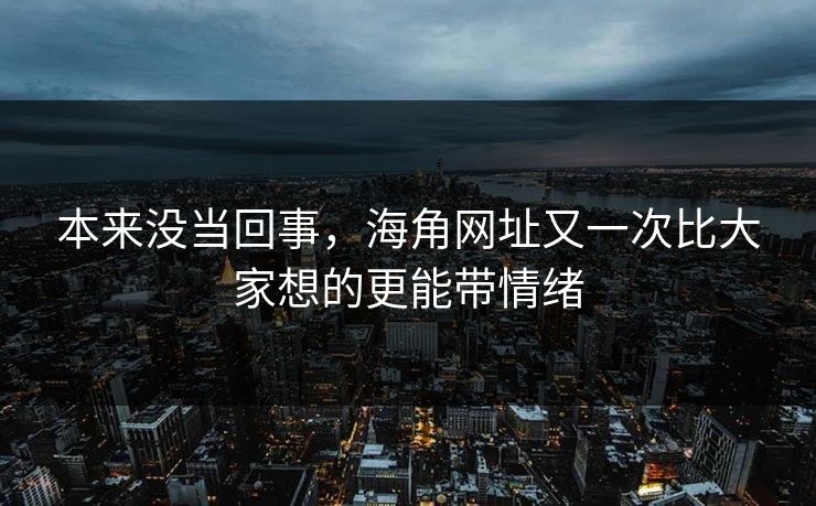 本来没当回事，海角网址又一次比大家想的更能带情绪