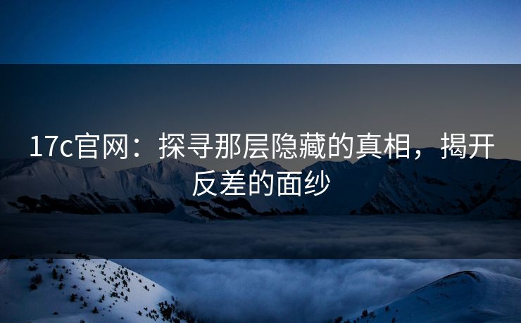 17c官网:探寻那层隐藏的真相,揭开反差的面纱