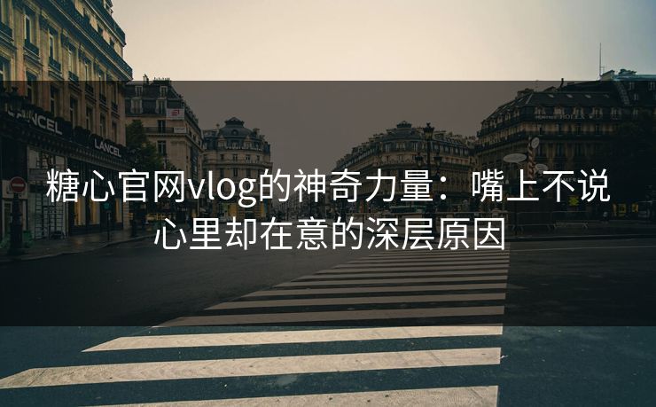 糖心官网vlog的神奇力量：嘴上不说心里却在意的深层原因