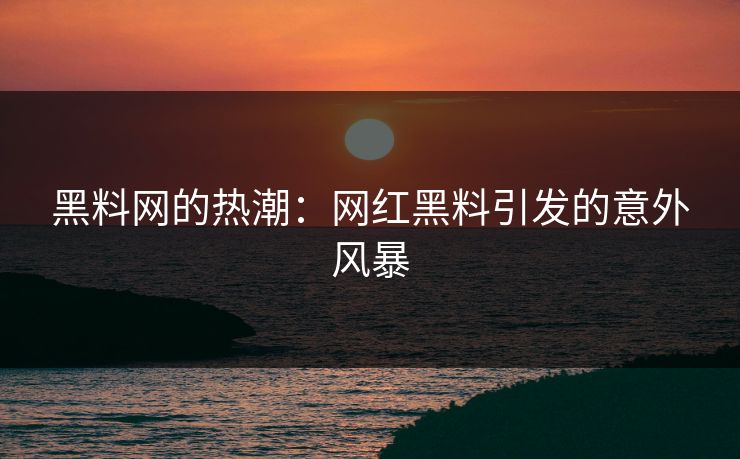 黑料网的热潮：网红黑料引发的意外风暴