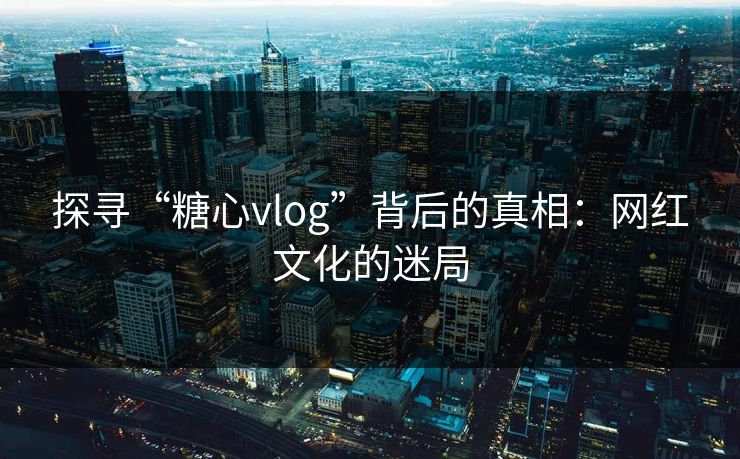 探寻“糖心vlog”背后的真相：网红文化的迷局