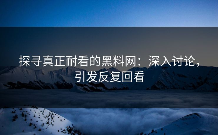 探寻真正耐看的黑料网：深入讨论，引发反复回看