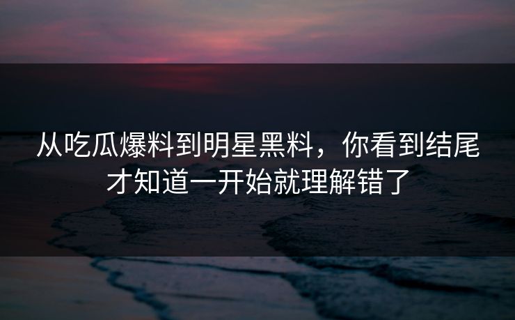从吃瓜爆料到明星黑料，你看到结尾才知道一开始就理解错了