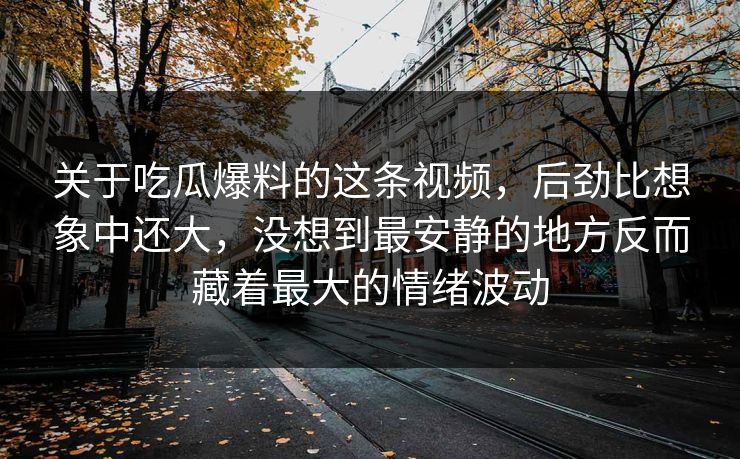 关于吃瓜爆料的这条视频，后劲比想象中还大，没想到最安静的地方反而藏着最大的情绪波动