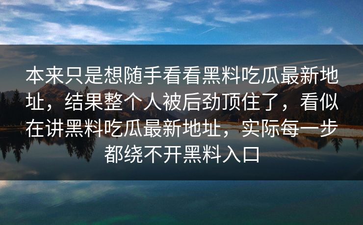 本来只是想随手看看黑料吃瓜最新地址，结果整个人被后劲顶住了，看似在讲黑料吃瓜最新地址，实际每一步都绕不开黑料入口