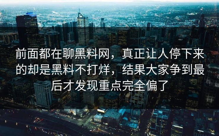 前面都在聊黑料网，真正让人停下来的却是黑料不打烊，结果大家争到最后才发现重点完全偏了