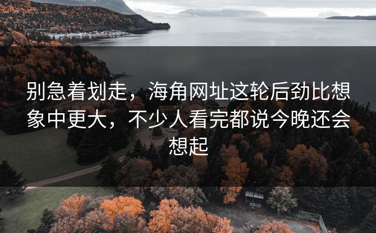 别急着划走，海角网址这轮后劲比想象中更大，不少人看完都说今晚还会想起