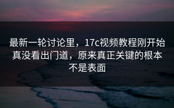 最新一轮讨论里，17c视频教程刚开始真没看出门道，原来真正关键的根本不是表面