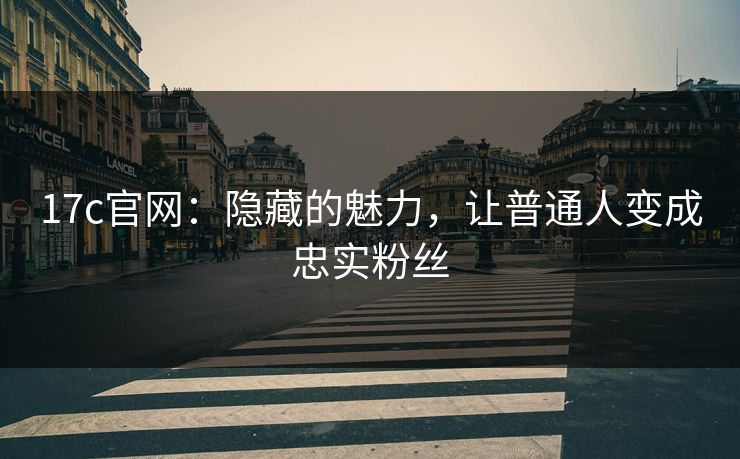 17c官网：隐藏的魅力，让普通人变成忠实粉丝