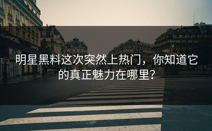 明星黑料这次突然上热门，你知道它的真正魅力在哪里？