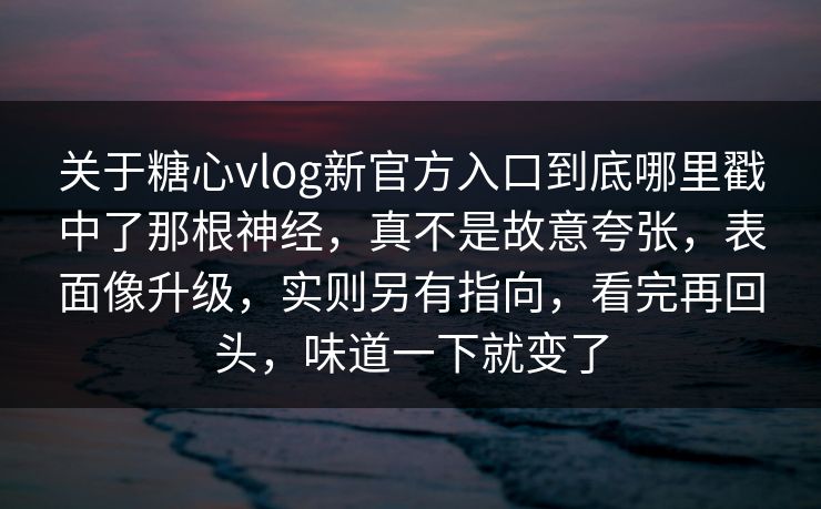 关于糖心vlog新官方入口到底哪里戳中了那根神经，真不是故意夸张，表面像升级，实则另有指向，看完再回头，味道一下就变了