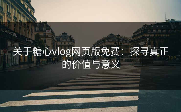 关于糖心vlog网页版免费：探寻真正的价值与意义