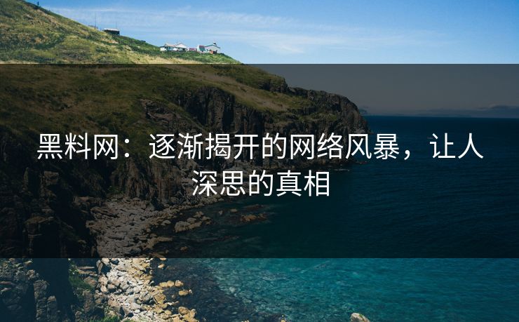 黑料网：逐渐揭开的网络风暴，让人深思的真相