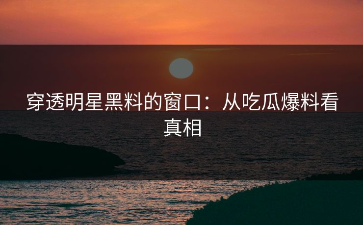 穿透明星黑料的窗口：从吃瓜爆料看真相