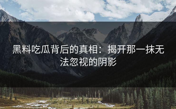 黑料吃瓜背后的真相：揭开那一抹无法忽视的阴影