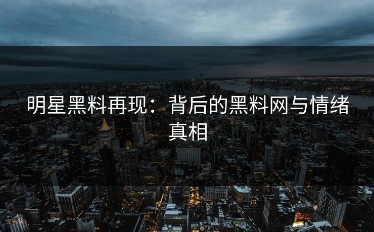 明星黑料再现:背后的黑料网与情绪真相