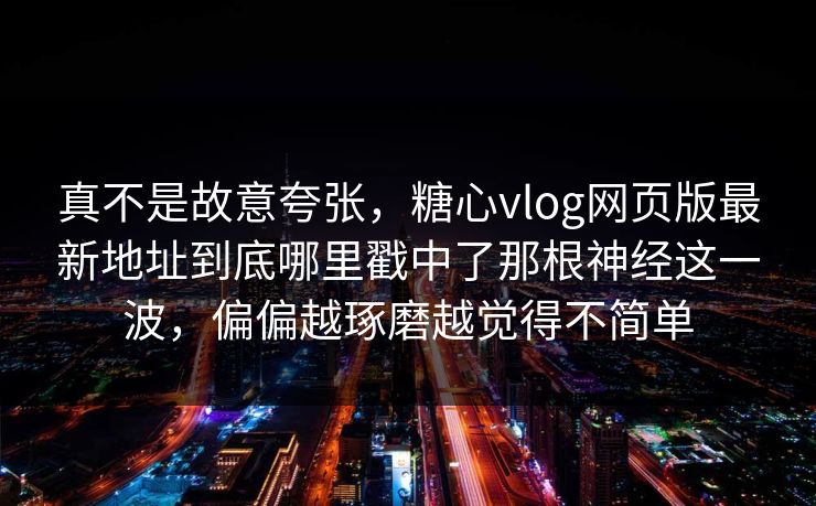 真不是故意夸张,糖心vlog网页版最新地址到底哪里戳中了那根神经这一波,偏偏越琢磨越觉得不简单