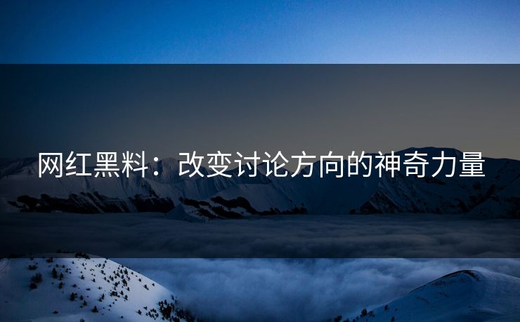 网红黑料:改变讨论方向的神奇力量
