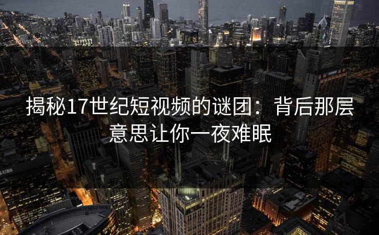 揭秘17世纪短视频的谜团：背后那层意思让你一夜难眠