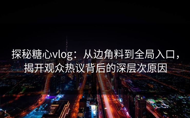 探秘糖心vlog:从边角料到全局入口,揭开观众热议背后的深层次原因