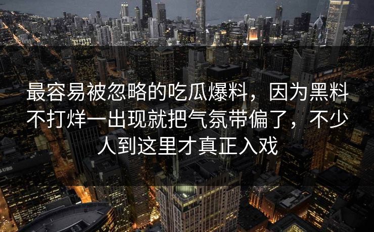 最容易被忽略的吃瓜爆料，因为黑料不打烊一出现就把气氛带偏了，不少人到这里才真正入戏