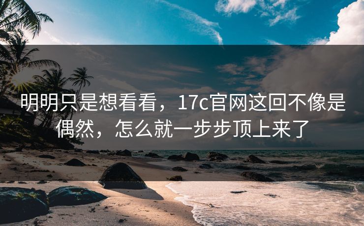 明明只是想看看，17c官网这回不像是偶然，怎么就一步步顶上来了