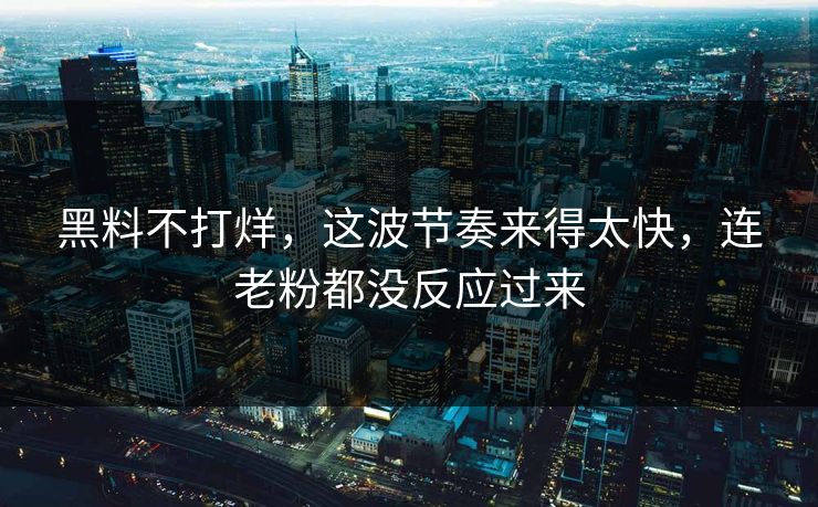 黑料不打烊,这波节奏来得太快,连老粉都没反应过来