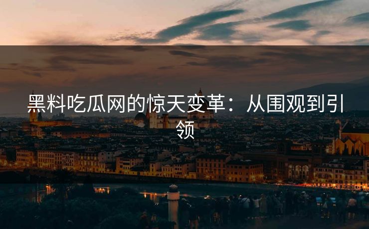 黑料吃瓜网的惊天变革:从围观到引领