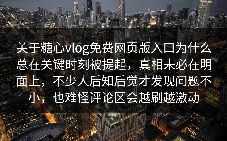 关于糖心vlog免费网页版入口为什么总在关键时刻被提起,真相未必在明面上,不少人后知后觉才发现问题不小,也难怪评论区会越刷越激动