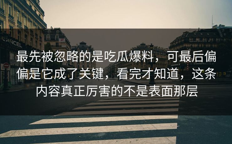 最先被忽略的是吃瓜爆料,可最后偏偏是它成了关键,看完才知道,这条内容真正厉害的不是表面那层