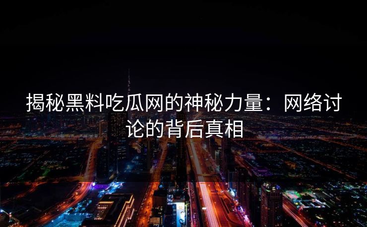 揭秘黑料吃瓜网的神秘力量:网络讨论的背后真相