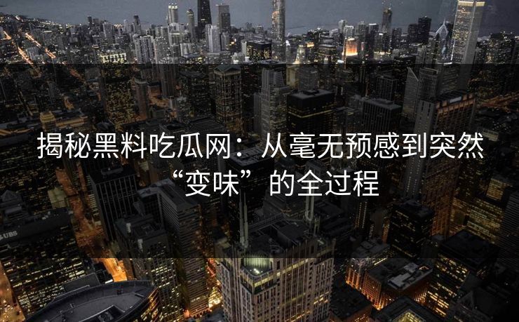 揭秘黑料吃瓜网:从毫无预感到突然“变味”的全过程