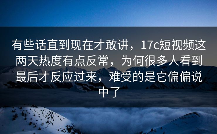 有些话直到现在才敢讲,17c短视频这两天热度有点反常,为何很多人看到最后才反应过来,难受的是它偏偏说中了