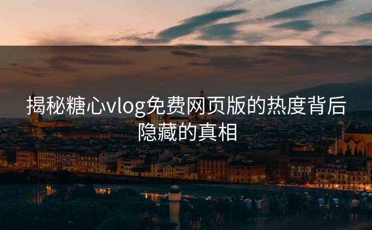 揭秘糖心vlog免费网页版的热度背后隐藏的真相