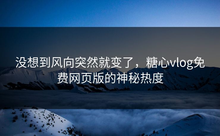 没想到风向突然就变了,糖心vlog免费网页版的神秘热度