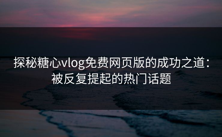 探秘糖心vlog免费网页版的成功之道:被反复提起的热门话题