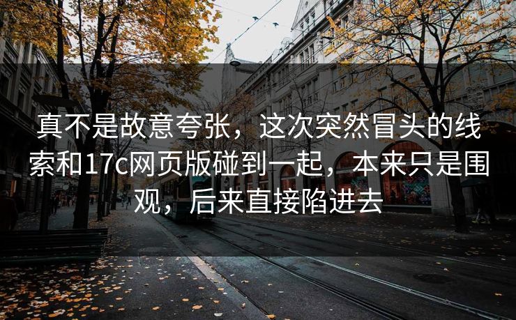 真不是故意夸张,这次突然冒头的线索和17c网页版碰到一起,本来只是围观,后来直接陷进去
