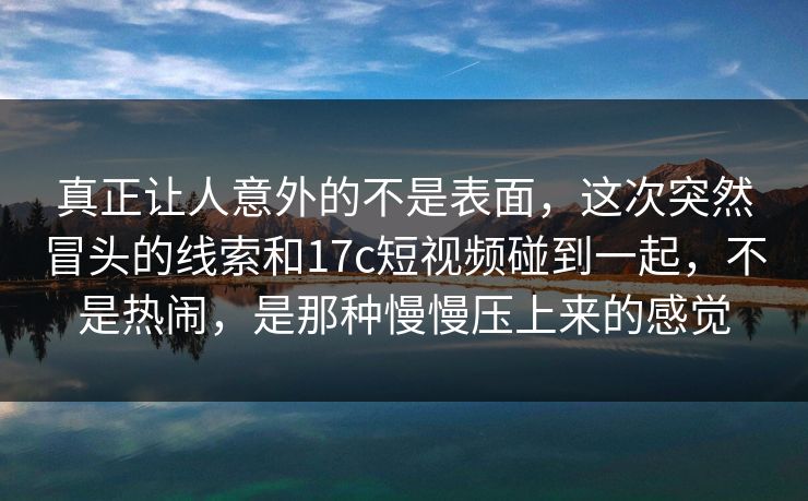 真正让人意外的不是表面,这次突然冒头的线索和17c短视频碰到一起,不是热闹,是那种慢慢压上来的感觉