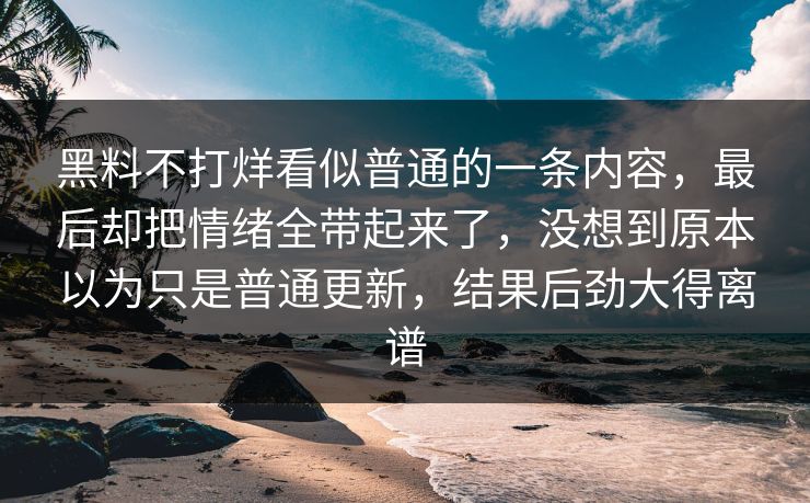 黑料不打烊看似普通的一条内容,最后却把情绪全带起来了,没想到原本以为只是普通更新,结果后劲大得离谱