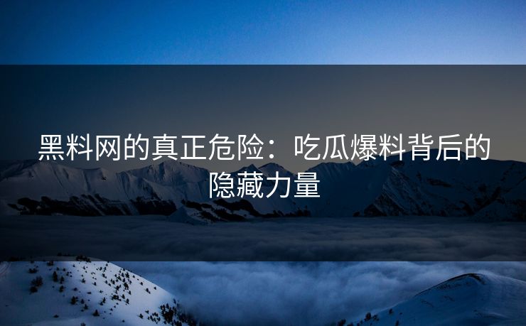 黑料网的真正危险：吃瓜爆料背后的隐藏力量