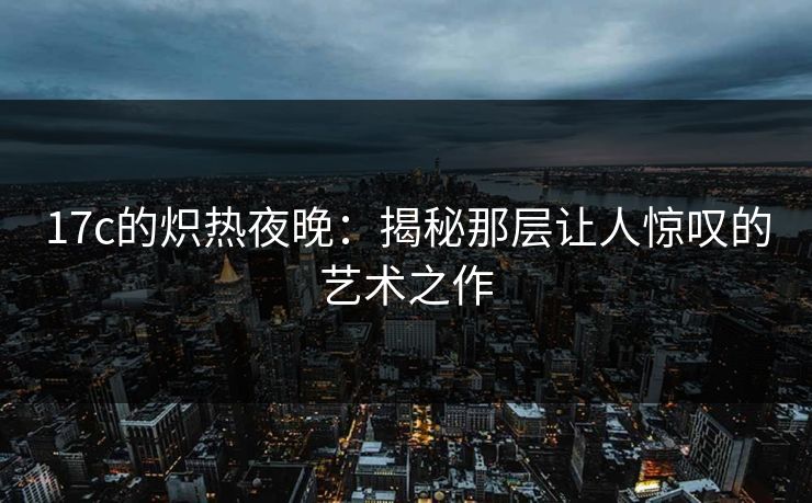 17c的炽热夜晚:揭秘那层让人惊叹的艺术之作
