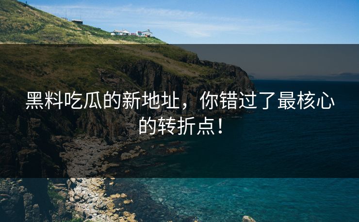 黑料吃瓜的新地址,你错过了最核心的转折点!