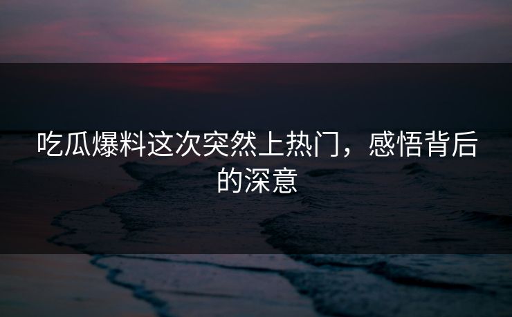吃瓜爆料这次突然上热门,感悟背后的深意