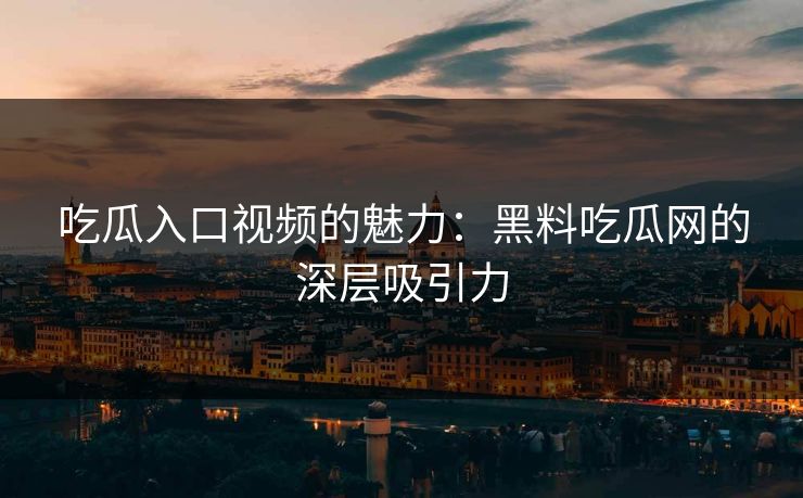 吃瓜入口视频的魅力:黑料吃瓜网的深层吸引力