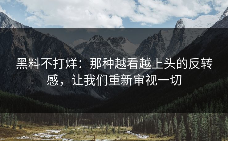 黑料不打烊:那种越看越上头的反转感,让我们重新审视一切
