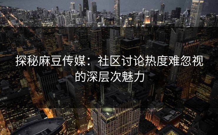 探秘麻豆传媒:社区讨论热度难忽视的深层次魅力